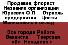 Продавец-флорист › Название организации ­ Юркевич О.Л. › Отрасль предприятия ­ Цветы › Минимальный оклад ­ 1 - Все города Работа » Вакансии   . Тверская обл.,Нелидово г.